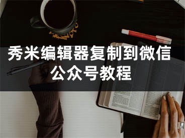 秀米編輯器復(fù)制到微信公眾號教程