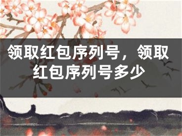 領(lǐng)取紅包序列號，領(lǐng)取紅包序列號多少