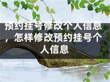 預約掛號修改個人信息，怎樣修改預約掛號個人信息