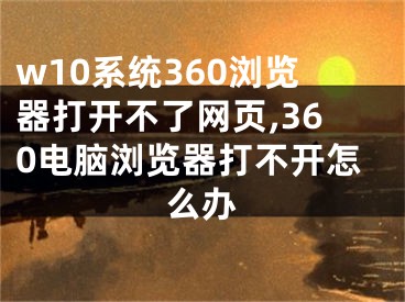 w10系統(tǒng)360瀏覽器打開不了網(wǎng)頁,360電腦瀏覽器打不開怎么辦