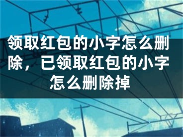 領(lǐng)取紅包的小字怎么刪除，已領(lǐng)取紅包的小字怎么刪除掉