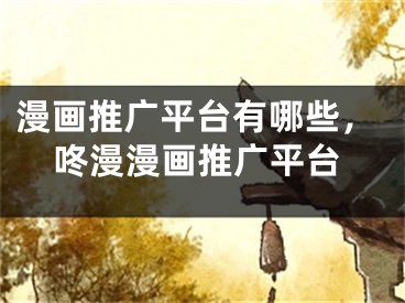 漫畫推廣平臺(tái)有哪些，咚漫漫畫推廣平臺(tái)