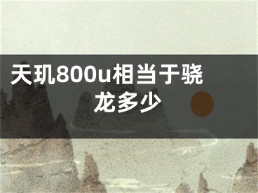 天璣800u相當(dāng)于驍龍多少