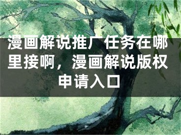 漫畫解說推廣任務(wù)在哪里接啊，漫畫解說版權(quán)申請入口