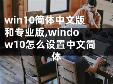 win10簡體中文版和專業(yè)版,window10怎么設置中文簡體