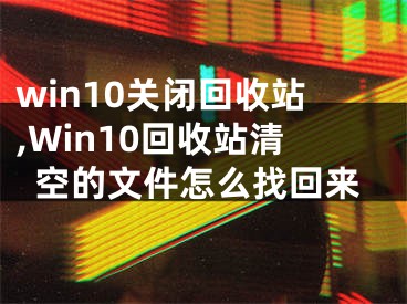 win10關閉回收站,Win10回收站清空的文件怎么找回來