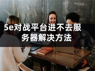 5e對戰(zhàn)平臺進(jìn)不去服務(wù)器解決方法