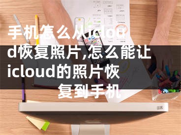 手機(jī)怎么從icloud恢復(fù)照片,怎么能讓icloud的照片恢復(fù)到手機(jī)