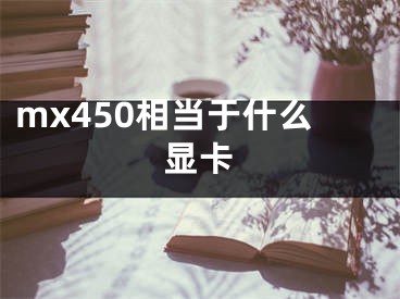 mx450相當(dāng)于什么顯卡