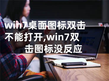 win7桌面圖標雙擊不能打開,win7雙擊圖標沒反應