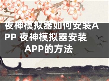 夜神模擬器如何安裝APP 夜神模擬器安裝APP的方法