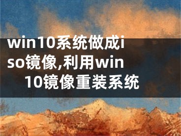 win10系統(tǒng)做成iso鏡像,利用win10鏡像重裝系統(tǒng)