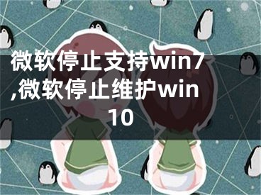 微軟停止支持win7,微軟停止維護win10