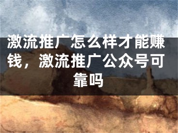 激流推廣怎么樣才能賺錢，激流推廣公眾號(hào)可靠嗎