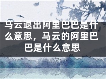 馬云退出阿里巴巴是什么意思，馬云的阿里巴巴是什么意思