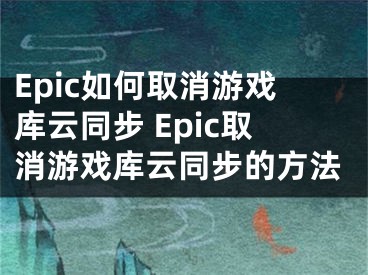 Epic如何取消游戲庫(kù)云同步 Epic取消游戲庫(kù)云同步的方法