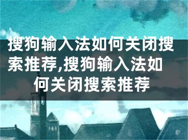 搜狗輸入法如何關(guān)閉搜索推薦,搜狗輸入法如何關(guān)閉搜索推薦