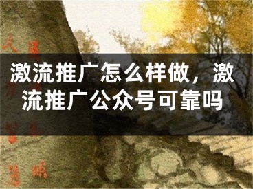 激流推廣怎么樣做，激流推廣公眾號(hào)可靠嗎