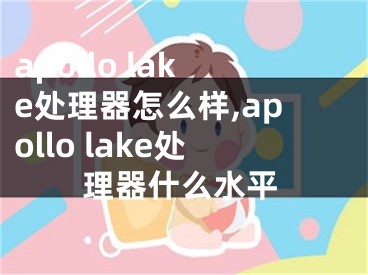 apollo lake處理器怎么樣,apollo lake處理器什么水平