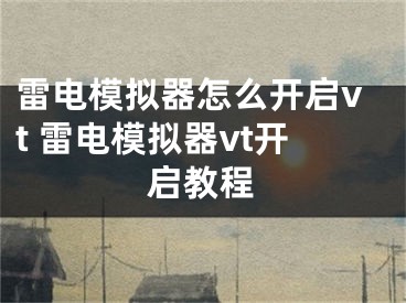 雷電模擬器怎么開啟vt 雷電模擬器vt開啟教程