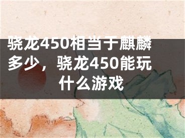 驍龍450相當(dāng)于麒麟多少，驍龍450能玩什么游戲