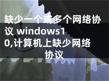 缺少一個或多個網(wǎng)絡(luò)協(xié)議 windows10,計算機上缺少網(wǎng)絡(luò)協(xié)議