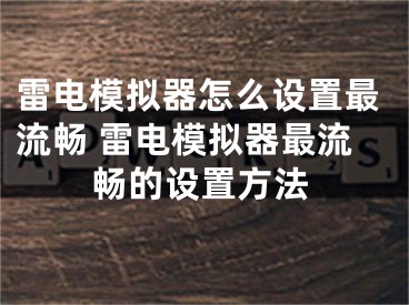 雷電模擬器怎么設(shè)置最流暢 雷電模擬器最流暢的設(shè)置方法