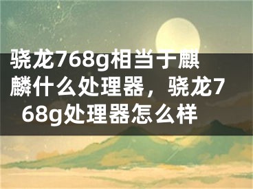 驍龍768g相當(dāng)于麒麟什么處理器，驍龍768g處理器怎么樣