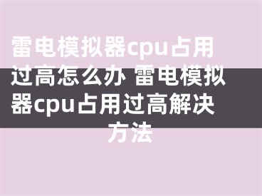 雷電模擬器cpu占用過高怎么辦 雷電模擬器cpu占用過高解決方法