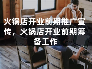 火鍋店開業(yè)前期推廣宣傳，火鍋店開業(yè)前期籌備工作