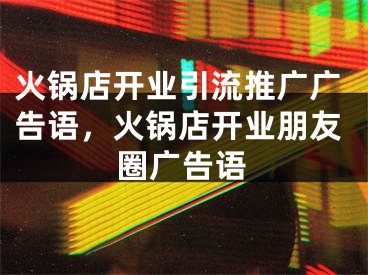 火鍋店開業(yè)引流推廣廣告語，火鍋店開業(yè)朋友圈廣告語