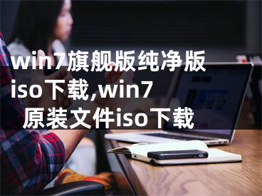 win7旗艦版純凈版iso下載,win7原裝文件iso下載