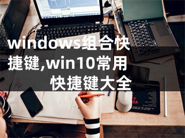 windows組合快捷鍵,win10常用快捷鍵大全