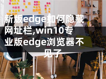 新版edge如何隱藏網(wǎng)址欄,win10專業(yè)版edge瀏覽器不見了