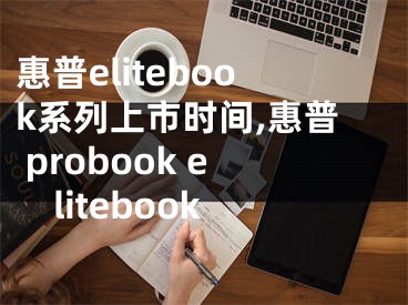 惠普elitebook系列上市時(shí)間,惠普 probook elitebook