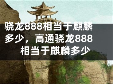 驍龍888相當(dāng)于麒麟多少，高通驍龍888相當(dāng)于麒麟多少