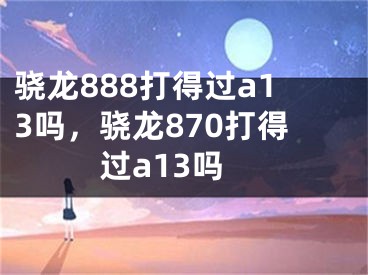 驍龍888打得過(guò)a13嗎，驍龍870打得過(guò)a13嗎