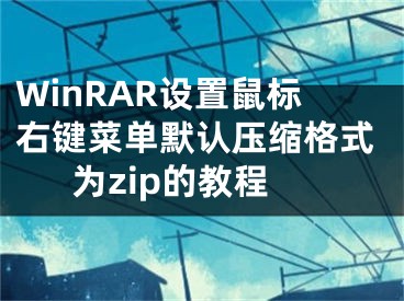 WinRAR設(shè)置鼠標(biāo)右鍵菜單默認(rèn)壓縮格式為zip的教程