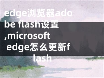 edge瀏覽器adobe flash設(shè)置,microsoft edge怎么更新flash