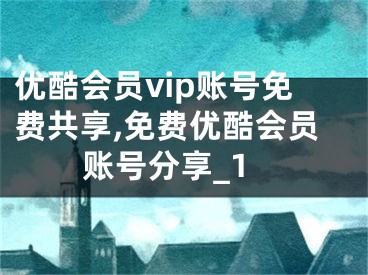 優(yōu)酷會員vip賬號免費共享,免費優(yōu)酷會員賬號分享_1