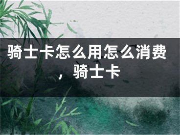 騎士卡怎么用怎么消費(fèi)，騎士卡