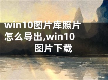 win10圖片庫照片怎么導(dǎo)出,win10圖片下載