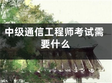 中級(jí)通信工程師考試需要什么