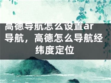 高德導(dǎo)航怎么設(shè)置ar導(dǎo)航，高德怎么導(dǎo)航經(jīng)緯度定位