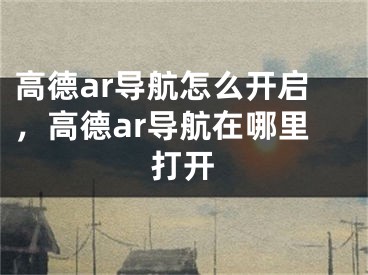 高德ar導航怎么開啟，高德ar導航在哪里打開