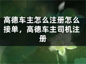 高德車主怎么注冊怎么接單，高德車主司機注冊