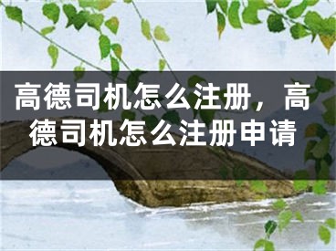 高德司機(jī)怎么注冊(cè)，高德司機(jī)怎么注冊(cè)申請(qǐng)