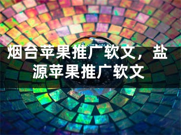 煙臺(tái)蘋果推廣軟文，鹽源蘋果推廣軟文