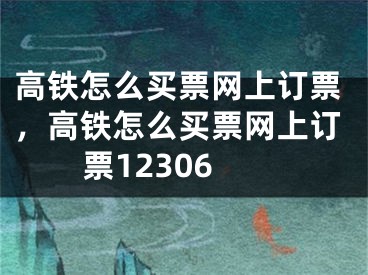 高鐵怎么買票網(wǎng)上訂票，高鐵怎么買票網(wǎng)上訂票12306