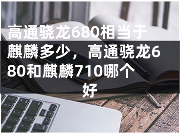 高通驍龍680相當于麒麟多少，高通驍龍680和麒麟710哪個好